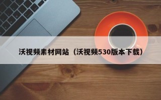 伊犁沃视频素材网站（沃视频530版本下载）