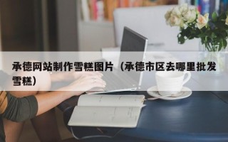 伊犁承德网站制作雪糕图片（承德市区去哪里批发雪糕）