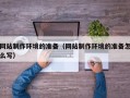 伊犁网站制作环境的准备（网站制作环境的准备怎么写）