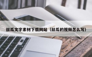 伊犁丝瓜文字素材下载网站（丝瓜的视频怎么写）