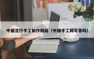 伊犁中国流行手工制作网站（中国手工网可靠吗）