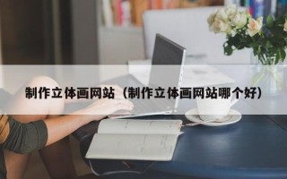 伊犁制作立体画网站（制作立体画网站哪个好）